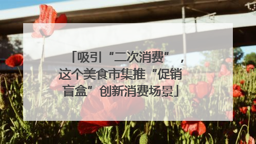 吸引“二次消费”，这个美食市集推“促销盲盒”创新消费场景