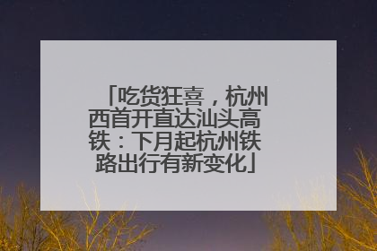 吃货狂喜，杭州西首开直达汕头高铁：下月起杭州铁路出行有新变化