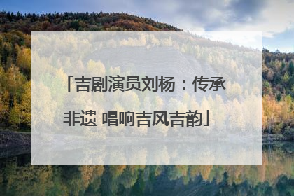 吉剧演员刘杨：传承非遗 唱响吉风吉韵