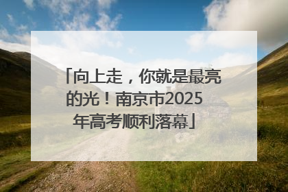 向上走，你就是最亮的光！南京市2025年高考顺利落幕