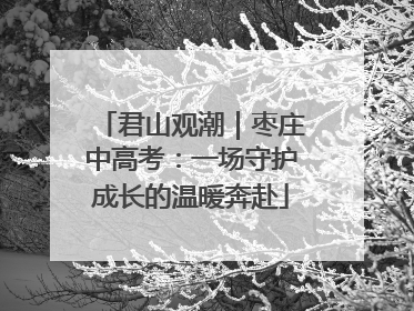 君山观潮｜枣庄中高考：一场守护成长的温暖奔赴