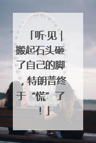 听·见｜搬起石头砸了自己的脚，特朗普终于“慌”了！