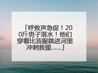 呼救声急促！200斤男子落水！他们穿着比赛服跳进河里冲刺救援……