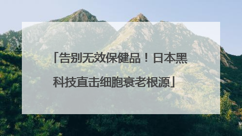 告别无效保健品！日本黑科技直击细胞衰老根源