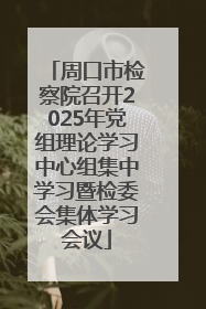 周口市检察院召开2025年党组理论学习中心组集中学习暨检委会集体学习会议