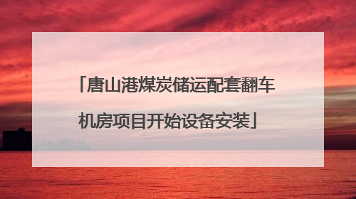 唐山港煤炭储运配套翻车机房项目开始设备安装
