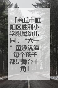 商丘市睢阳区胜利小学附属幼儿园：“六一”童趣满溢 每个孩子都是舞台主角