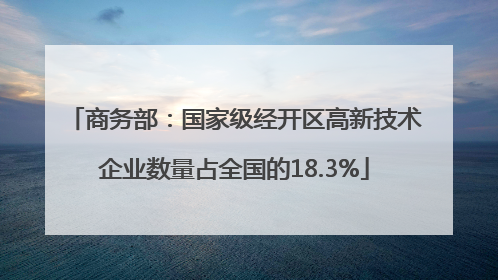 商务部：国家级经开区高新技术企业数量占全国的18.3%