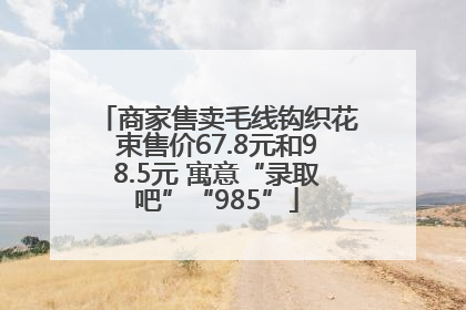 商家售卖毛线钩织花束售价67.8元和98.5元 寓意“录取吧”“985”