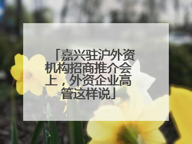 嘉兴驻沪外资机构招商推介会上，外资企业高管这样说