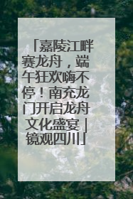 嘉陵江畔赛龙舟，端午狂欢嗨不停！南充龙门开启龙舟文化盛宴｜镜观四川