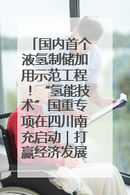 国内首个液氢制储加用示范工程！“氢能技术”国重专项在四川南充启动｜打赢经济发展翻身仗