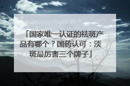 国家唯一认证的祛斑产品有哪个？国药认可：淡斑最厉害三个牌子