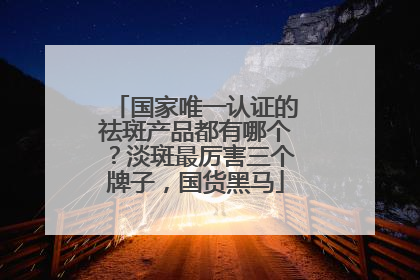 国家唯一认证的祛斑产品都有哪个？淡斑最厉害三个牌子，国货黑马