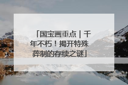 国宝画重点｜千年不朽！揭开特殊葬制的存续之谜