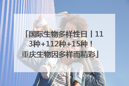国际生物多样性日丨113种+112种+15种！重庆生物因多样而精彩