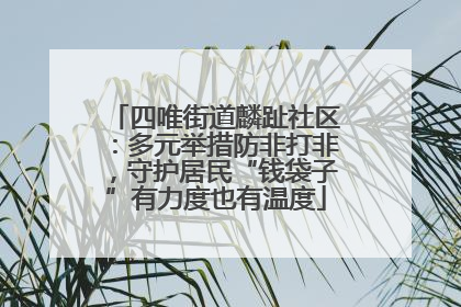 四唯街道麟趾社区：多元举措防非打非，守护居民“钱袋子”有力度也有温度