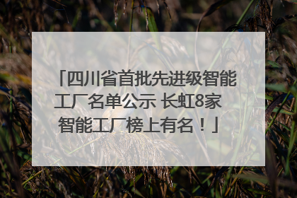 四川省首批先进级智能工厂名单公示 长虹8家智能工厂榜上有名！