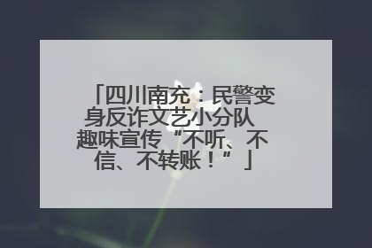 四川南充：民警变身反诈文艺小分队 趣味宣传“不听、不信、不转账！”