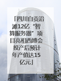 四川自贡沿滩12亿“智算服务器”项目亮相西博会 投产后预计年产值达15亿元