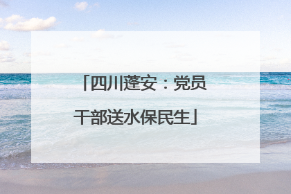 四川蓬安：党员干部送水保民生