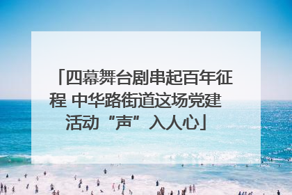 四幕舞台剧串起百年征程 中华路街道这场党建活动“声”入人心
