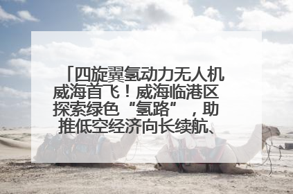 四旋翼氢动力无人机威海首飞！威海临港区探索绿色“氢路”，助推低空经济向长续航、大载重“进化”