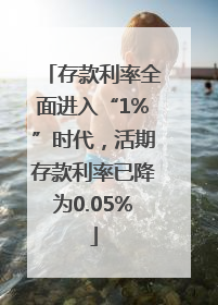 存款利率全面进入“1%”时代，活期存款利率已降为0.05%