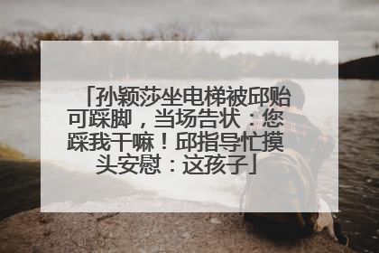 孙颖莎坐电梯被邱贻可踩脚，当场告状：您踩我干嘛！邱指导忙摸头安慰：这孩子