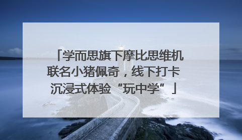 学而思旗下摩比思维机联名小猪佩奇，线下打卡沉浸式体验“玩中学”