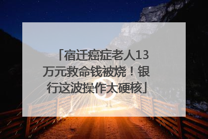 宿迁癌症老人13万元救命钱被烧！银行这波操作太硬核
