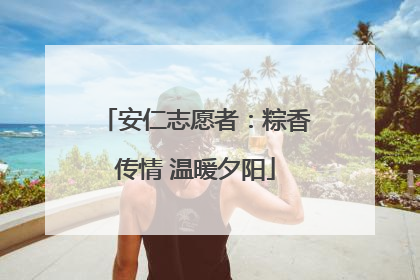 安仁志愿者：粽香传情 温暖夕阳