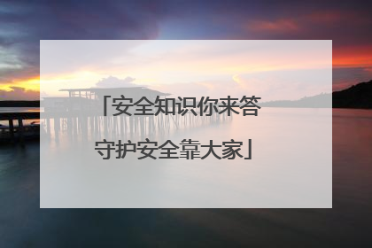 安全知识你来答 守护安全靠大家