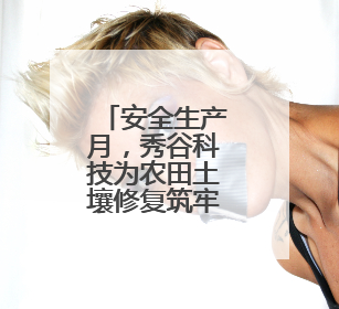 安全生产月，秀谷科技为农田土壤修复筑牢安全防线