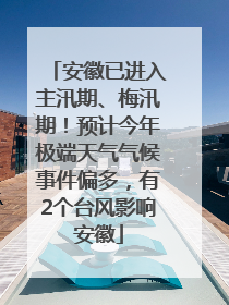 安徽已进入主汛期、梅汛期！预计今年极端天气气候事件偏多，有2个台风影响安徽