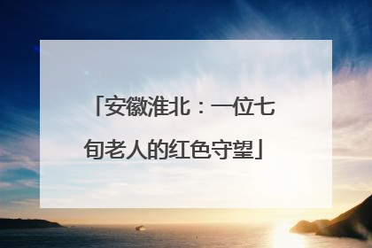 安徽淮北：一位七旬老人的红色守望