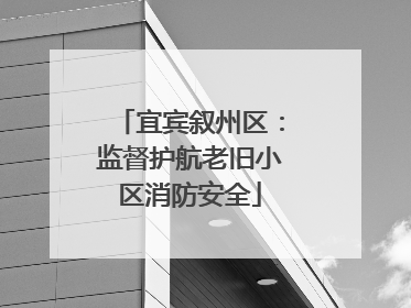 宜宾叙州区：监督护航老旧小区消防安全