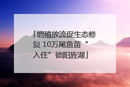 增殖放流促生态修复 10万尾鱼苗“入住”德阳旌湖