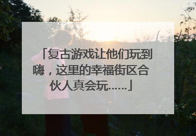 复古游戏让他们玩到嗨，这里的幸福街区合伙人真会玩……