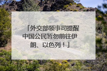 外交部领事司提醒中国公民暂勿前往伊朗、以色列！