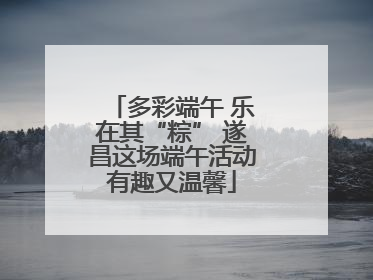 多彩端午 乐在其“粽” 遂昌这场端午活动有趣又温馨