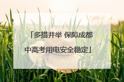 多措并举 保障成都中高考用电安全稳定