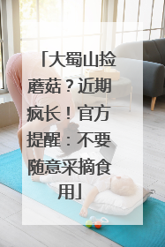 大蜀山捡蘑菇？近期疯长！官方提醒：不要随意采摘食用