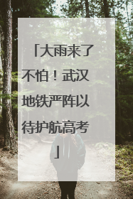 大雨来了不怕！武汉地铁严阵以待护航高考