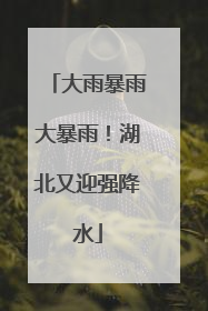 大雨暴雨大暴雨！湖北又迎强降水