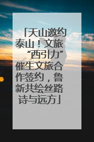 天山邀约泰山！文旅“西引力”催生文旅合作签约，鲁新共绘丝路诗与远方