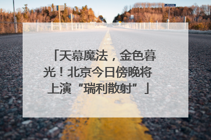 天幕魔法，金色暮光！北京今日傍晚将上演“瑞利散射”