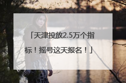 天津投放2.5万个指标！摇号这天报名！