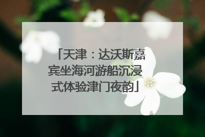 天津：达沃斯嘉宾坐海河游船沉浸式体验津门夜韵