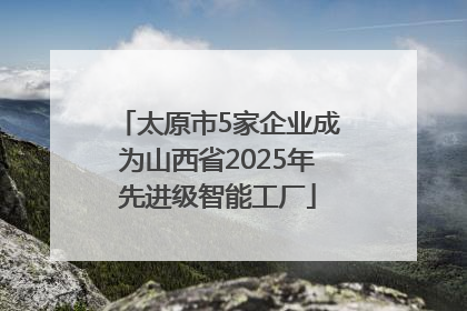 太原市5家企业成为山西省2025年先进级智能工厂